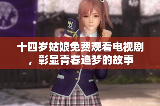 十四岁姑娘免费观看电视剧，彰显青春追梦的故事