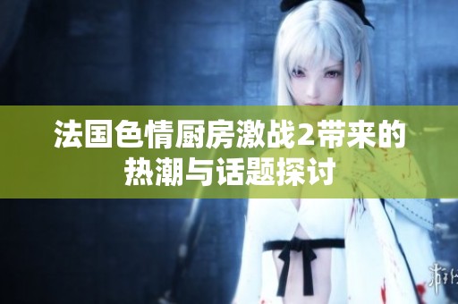 法国色情厨房激战2带来的热潮与话题探讨
