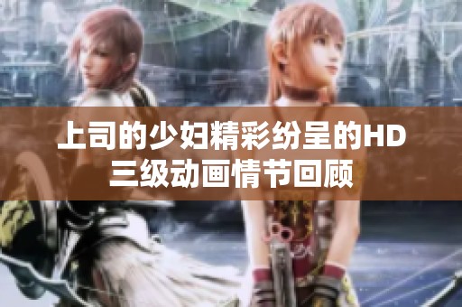 上司的少妇精彩纷呈的HD三级动画情节回顾