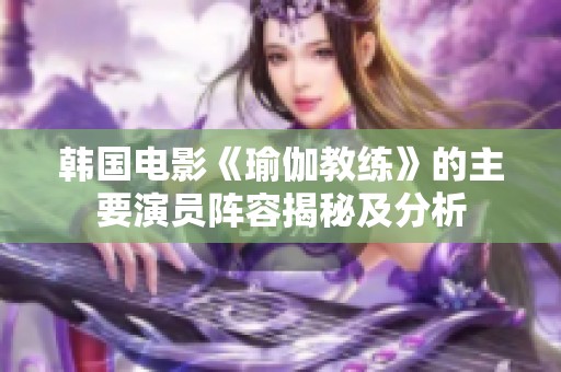 韩国电影《瑜伽教练》的主要演员阵容揭秘及分析