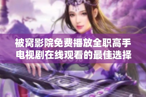 被窝影院免费播放全职高手电视剧在线观看的最佳选择