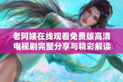 老阿姨在线观看免费版高清电视剧完整分享与精彩解读