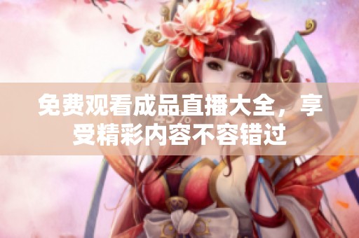 免费观看成品直播大全，享受精彩内容不容错过
