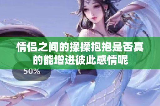 情侣之间的揉揉抱抱是否真的能增进彼此感情呢
