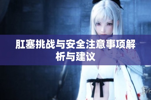 肛塞挑战与安全注意事项解析与建议