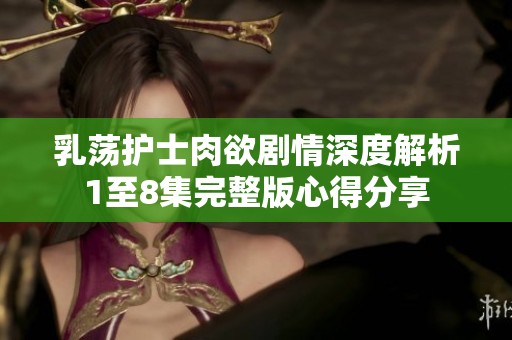 乳荡护士肉欲剧情深度解析1至8集完整版心得分享