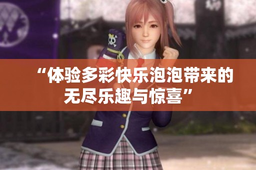 “体验多彩快乐泡泡带来的无尽乐趣与惊喜”
