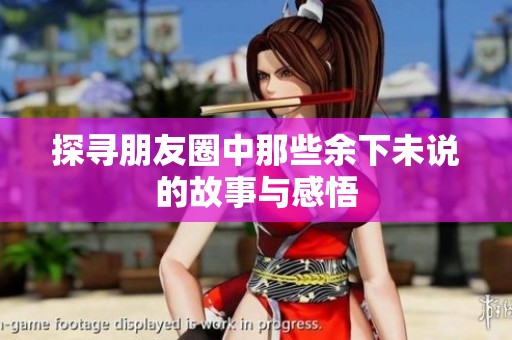 探寻朋友圈中那些余下未说的故事与感悟