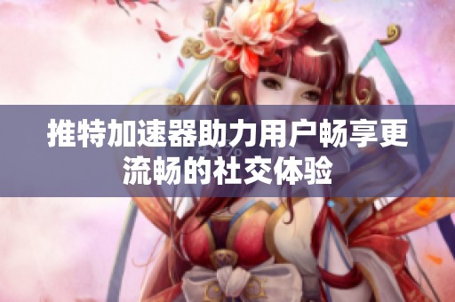 推特加速器助力用户畅享更流畅的社交体验