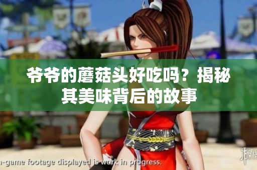 爷爷的蘑菇头好吃吗？揭秘其美味背后的故事