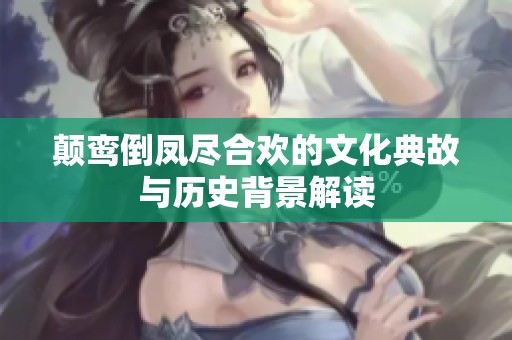 颠鸾倒凤尽合欢的文化典故与历史背景解读
