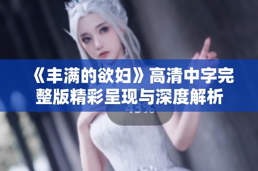 《丰满的欲妇》高清中字完整版精彩呈现与深度解析