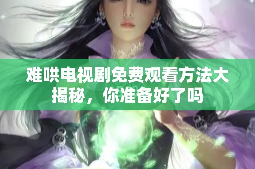 难哄电视剧免费观看方法大揭秘，你准备好了吗