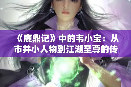 《鹿鼎记》中的韦小宝：从市井小人物到江湖至尊的传奇人生