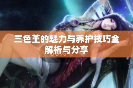 三色堇的魅力与养护技巧全解析与分享