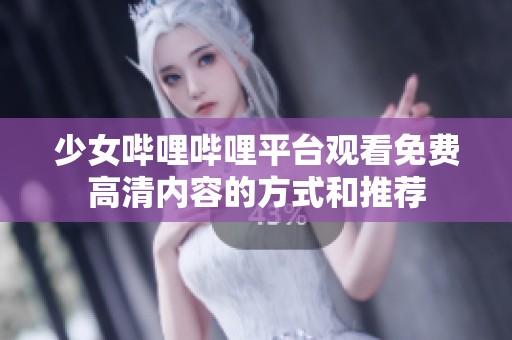 少女哔哩哔哩平台观看免费高清内容的方式和推荐