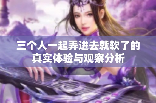 三个人一起弄进去就软了的真实体验与观察分析
