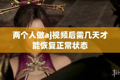 两个人做aj视频后需几天才能恢复正常状态