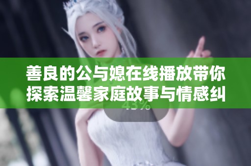 善良的公与媳在线播放带你探索温馨家庭故事与情感纠葛