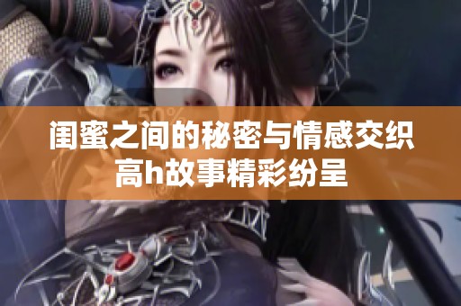 闺蜜之间的秘密与情感交织高h故事精彩纷呈