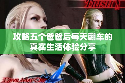 攻略五个爸爸后每天翻车的真实生活体验分享