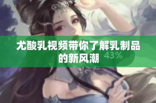 尤酸乳视频带你了解乳制品的新风潮