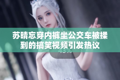 苏晴忘穿内裤坐公交车被揉到的搞笑视频引发热议