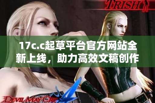 17c.c起草平台官方网站全新上线，助力高效文稿创作
