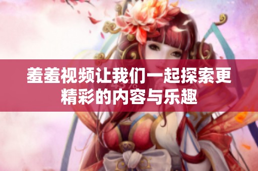 羞羞视频让我们一起探索更精彩的内容与乐趣