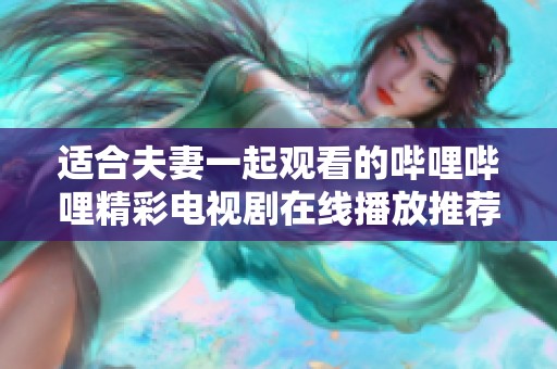 适合夫妻一起观看的哔哩哔哩精彩电视剧在线播放推荐