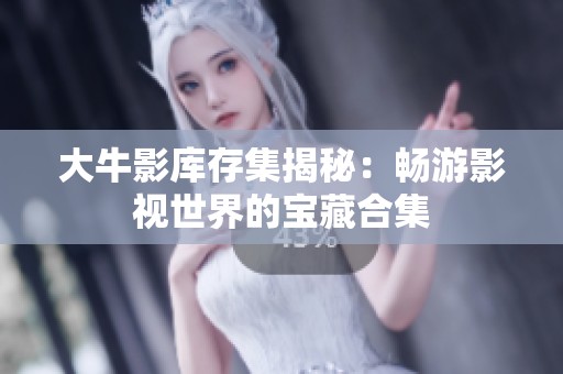 大牛影库存集揭秘：畅游影视世界的宝藏合集