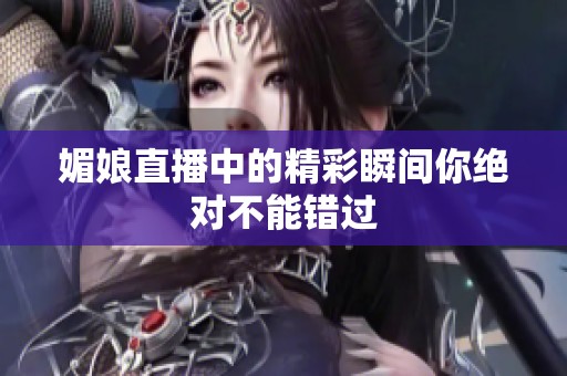 媚娘直播中的精彩瞬间你绝对不能错过