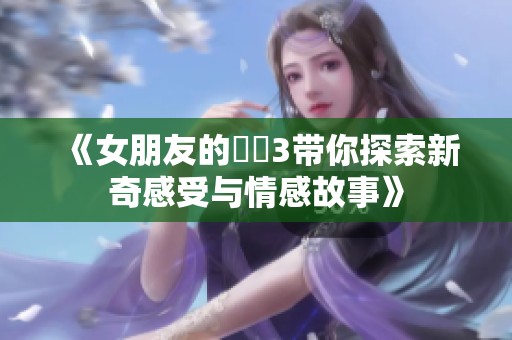 《女朋友的妺妺3带你探索新奇感受与情感故事》