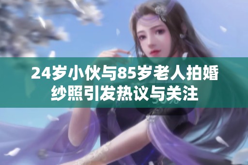 24岁小伙与85岁老人拍婚纱照引发热议与关注