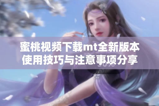 蜜桃视频下载mt全新版本使用技巧与注意事项分享