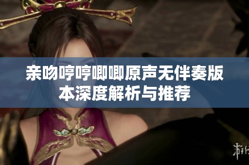 亲吻哼哼唧唧原声无伴奏版本深度解析与推荐