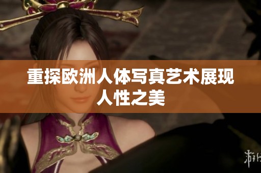 重探欧洲人体写真艺术展现人性之美