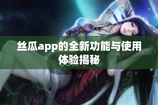 丝瓜app的全新功能与使用体验揭秘