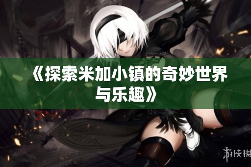 《探索米加小镇的奇妙世界与乐趣》