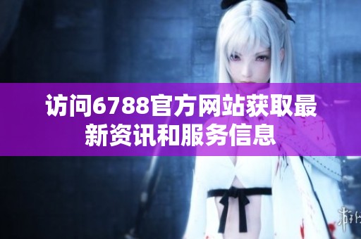 访问6788官方网站获取最新资讯和服务信息