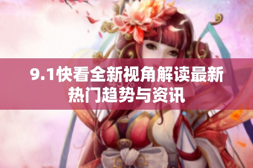 9.1快看全新视角解读最新热门趋势与资讯