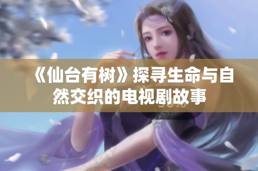 《仙台有树》探寻生命与自然交织的电视剧故事
