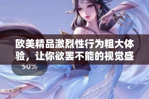 欧美精品激烈性行为粗大体验，让你欲罢不能的视觉盛宴