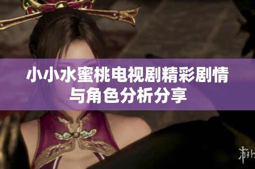 小小水蜜桃电视剧精彩剧情与角色分析分享
