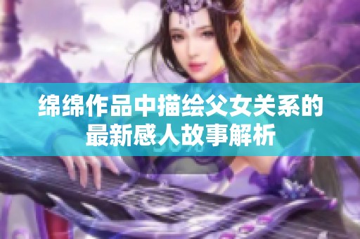 绵绵作品中描绘父女关系的最新感人故事解析