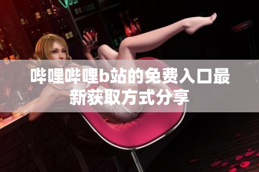 哔哩哔哩b站的免费入口最新获取方式分享