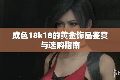 成色18k18的黄金饰品鉴赏与选购指南