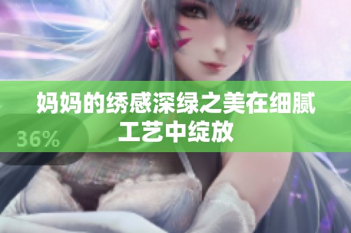 妈妈的绣感深绿之美在细腻工艺中绽放