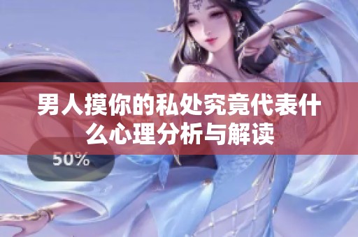 男人摸你的私处究竟代表什么心理分析与解读