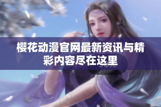 樱花动漫官网最新资讯与精彩内容尽在这里